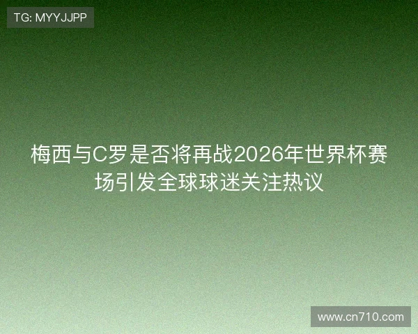 梅西与C罗是否将再战2026年世界杯赛场引发全球球迷关注热议